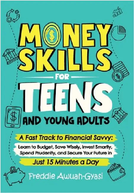 Money Skills for Teens and Young Adults A Fast Track to Financial Savvy: Learn to Budget, Save Wisely, Invest Smartly, Spend Prudently, and Secure You by Freddie Awuah-Gyasi