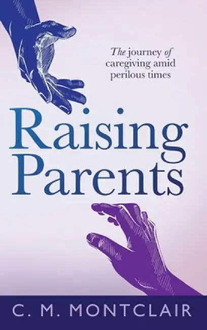 Raising Parents: The Journey of Caregiving Amid Perilous Times by C. M. Montclair