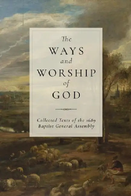 The Ways and Worship of God: Collected Texts of the 1689 Baptist General Assembly by Sarah Beatty