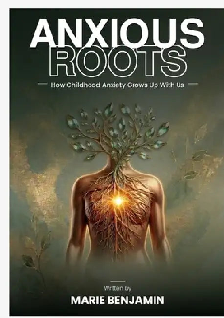 Anxious Roots: How Childhood Anxiety Grows Up With Us by Marie P. Benjamin