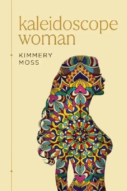 Kaleidoscope Woman: A Collection of Poetry by Kimmery Jean Moss