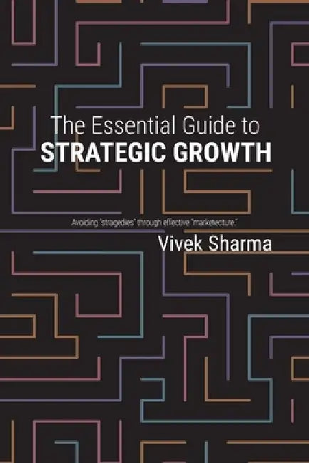 The Essential Guide to Strategic Growth: Avoiding "stragedies" through effective "marketecture" by Vivek Sharma