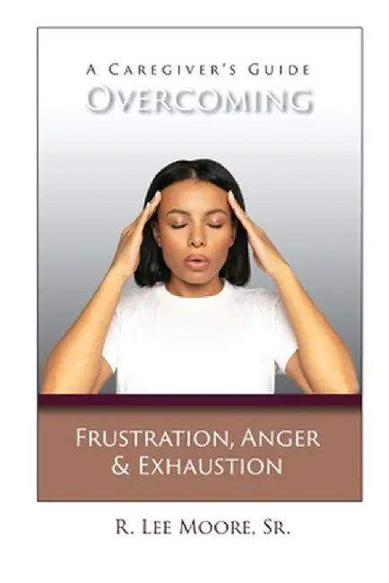 Overcoming Frustration, Anger, & Exhaustion: A Caregiver's Guide by R. Lee Moore