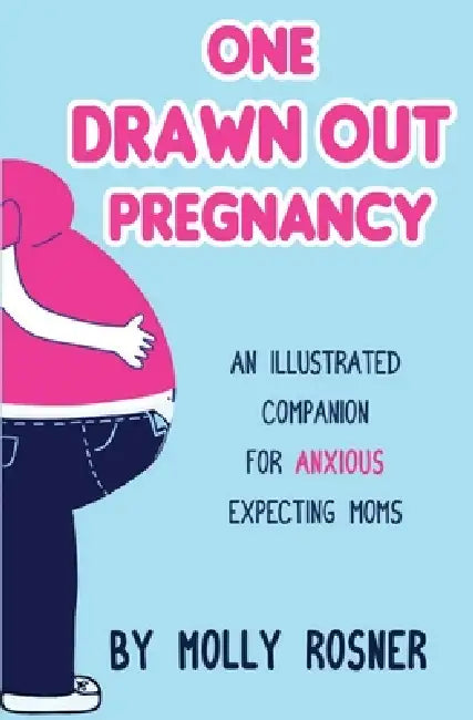 One Drawn Out Pregnancy: An Illustrated Companion for Anxious Expecting Moms: An Illustrated Companion for Anxious Expecting Moms by Molly Rosner