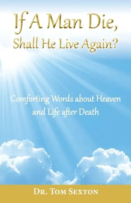 If A Man Die, Shall He Live Again?: Comforting Words about Heaven and Life after Death by Tom Sexton