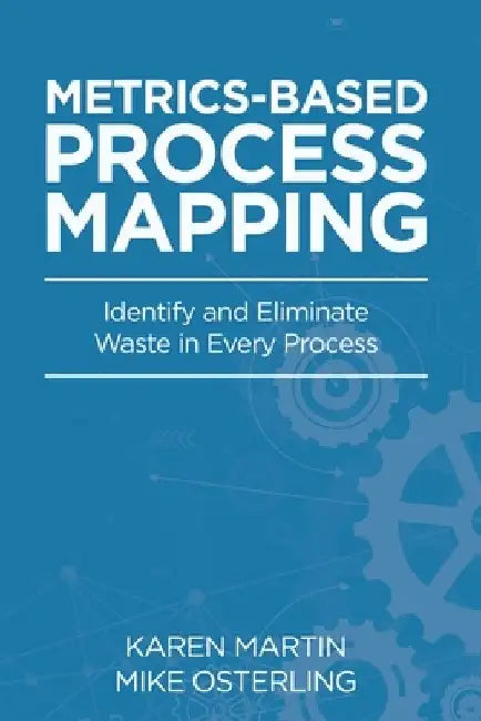 Metrics-Based Process Mapping: Identify and Eliminate Waste in Every Process by Karen Martin