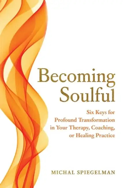 Becoming Soulful: Six Keys for Profound Transformation in Your Therapy, Coaching, or Healing Practice by Michal Spiegelman