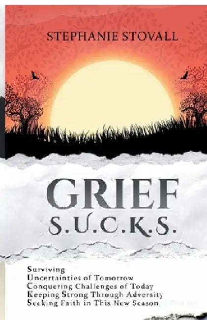 Grief S.U.C.K.S.: Surviving Uncertanties of Tomorrow Challenges of Today Keeping Strong Through Adversity Seeking Faith In this New Season by Stephanie R. Stovall