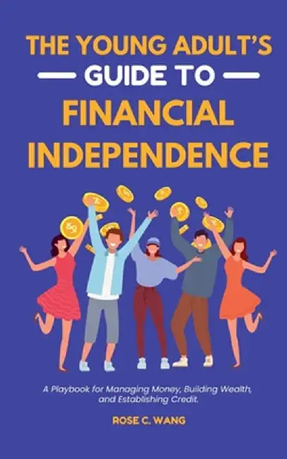 The Young Adult's Guide to Financial Independence: A Playbook for Managing Money, Building Wealth, and Establishing Credit by Rose C. Wang