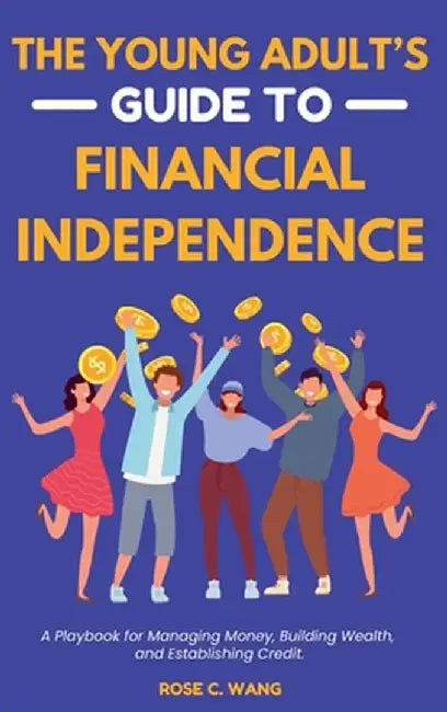 The Young Adult's Guide to Financial Independence: A Playbook for Managing Money, Building Wealth, and Establishing Credit by Wang, Rose C.