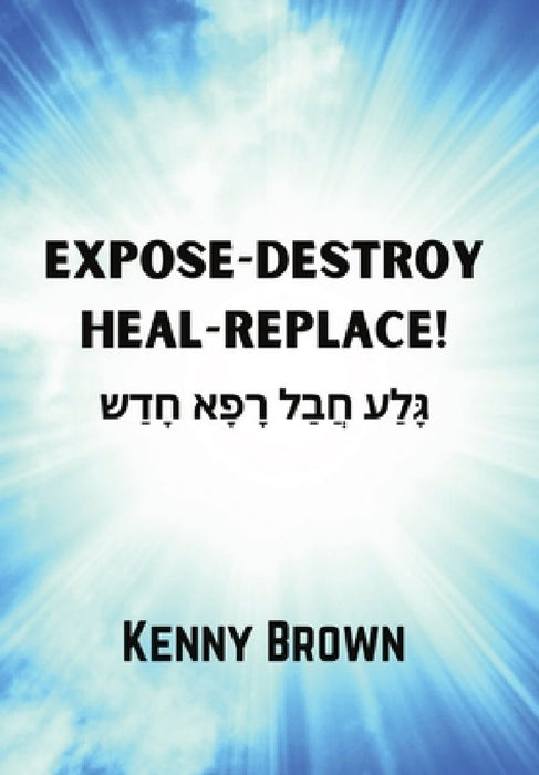Expose-Destroy- Heal- Replace!: גָּלַע חֲבַל רָפָא  by Kenny Brown