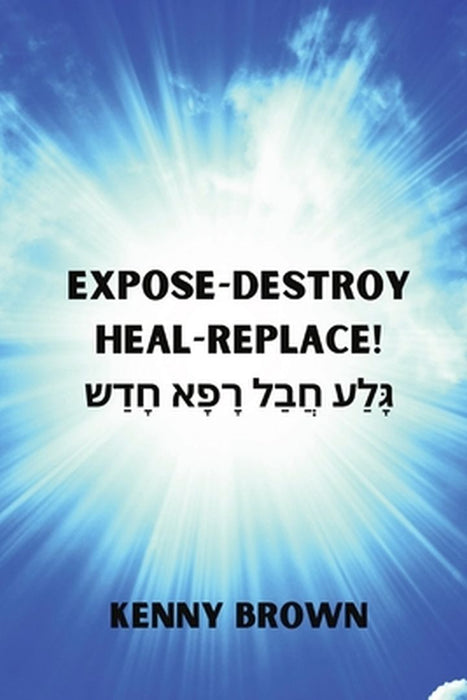 Expose- Destroy- Heal- Replace!: גָּלַע חֲבַל רָפָא &# by Kenny Brown