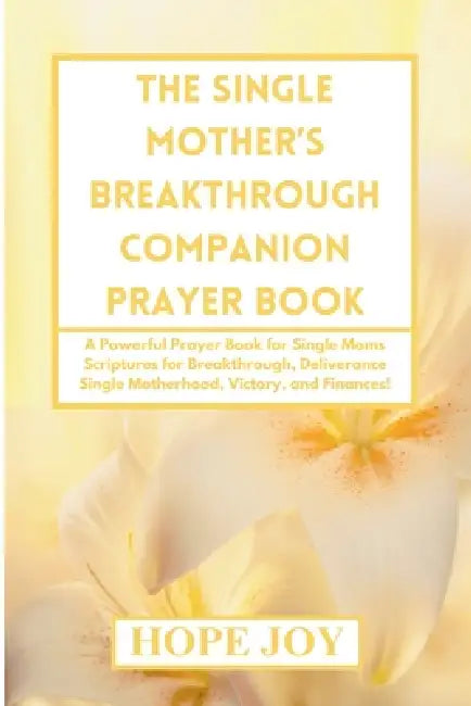 The Single Mother's Breakthrough Companion Prayer Book: A Powerful Prayer Book for Single Moms - Scriptures for Breakthrough, Deliverance, Single Moth by Hope Joy