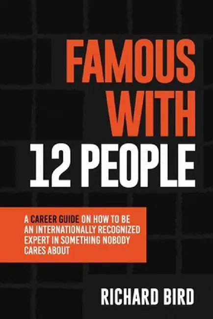 Famous with 12 People: A Career Guide on How to Be an Internationally Recognized Expert in Something Nobody Cares About: A Career Guide On Ho by Richard Bird