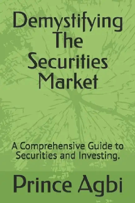 Demystifying The Securities Market: A Comprehensive Guide to Securities and Investing. by Prince Agbi