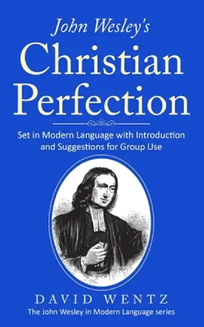 John Wesley's Christian Perfection: Set in Modern Language with Introduction and Suggestions for Group Use by David Wentz