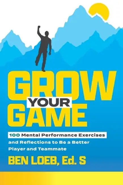 Grow Your Game: 100 Mental Performance Exercises and Reflections to Be a Better Player and Teammate by Ben Loeb