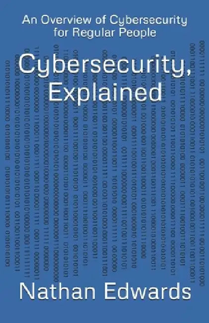 Cybersecurity, Explained: An Overview of Cybersecurity for Regular People by Nathan Edwards