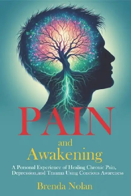 Pain and Awakening: A Personal Experience of Healing Chronic Pain, Depression, and Trauma Using Conscious Awareness by Brenda Nolan
