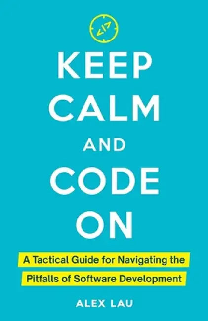 Keep Calm And Code On: A Tactical Guide for Navigating the Pitfalls of Software Development by Alex Lau