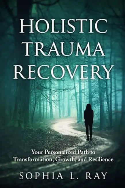 Holistic Trauma Recovery: Your Personalized Path to Transformation, Growth, and Resilience by Sophia L. Ray