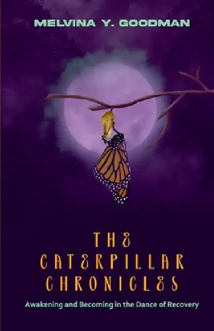 The Caterpillar Chronicles: Awakening and Becoming In The Dance of Recovery by Melvina Y. Goodman