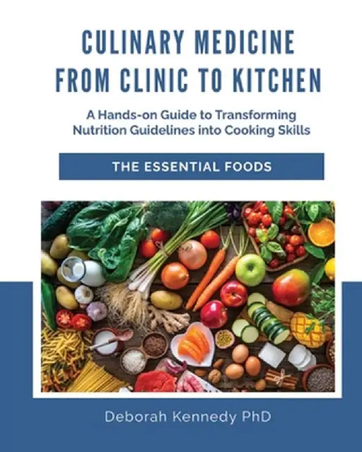 Culinary Medicine From Clinic to Kitchen: A Hands-on Guide to Transforming Nutrition Guidelines into Cooking Skills - The Essential Foods by Deborah Kennedy