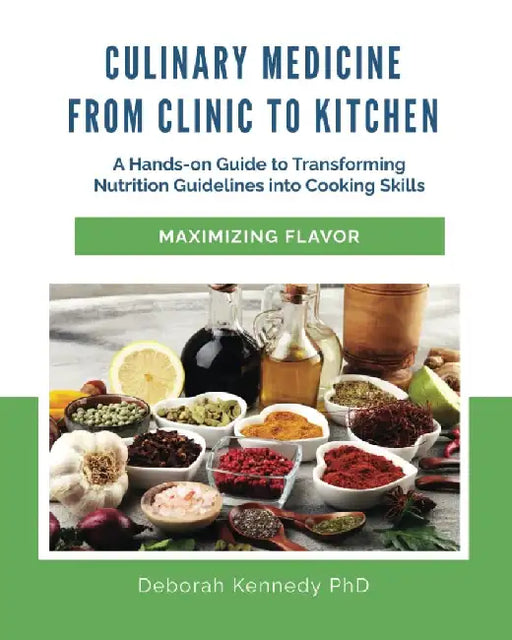 Culinary Medicine From Clinic to Kitchen: A Hands-on Guide to Transforming Nutrition Guidelines into Cooking Skills - Maximizing Flavor by Deborah Kennedy