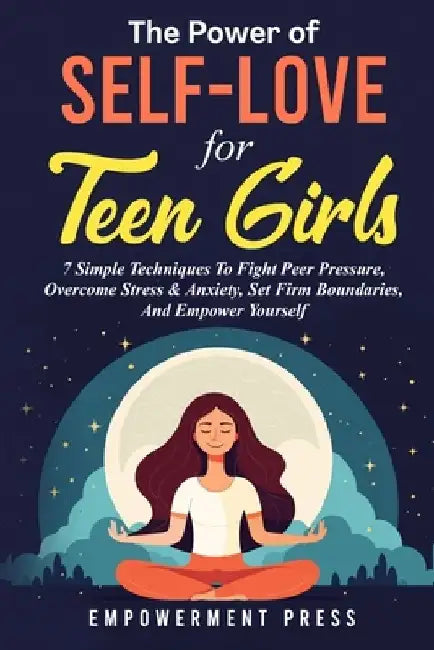 The Power of Self-Love for Teen Girls: 7 Simple Techniques To Fight Peer Pressure, Overcome Stress & Anxiety, Set Firm Boundaries, And Empower Yoursel by Empowerment Press