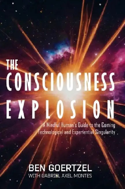 The Consciousness Explosion: A Mindful Human's Guide to the Coming Technological and Experiential Singularity by Ben Goertzel, Gabriel Axel Montes, Daria Ossiptuk