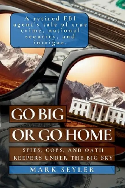 Go Big or Go Home: Spies, Cops, and Oath Keepers Under the Big Sky by Mark Seyler
