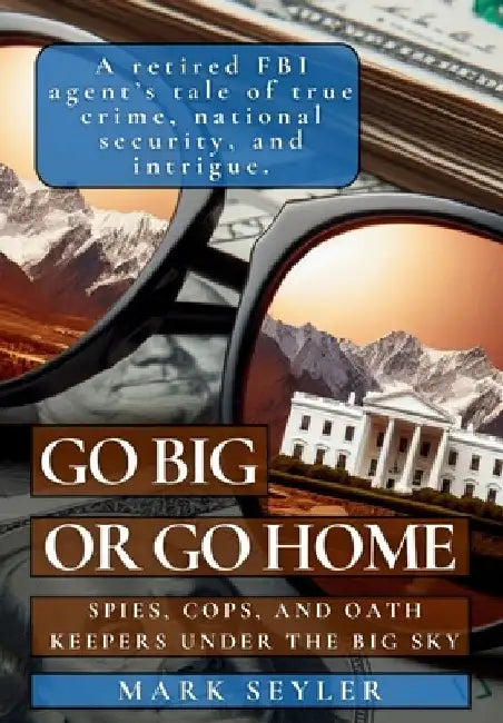 Go Big or Go Home: Spies, Cops, and Oath Keepers Under the Big Sky by Mark Seyler