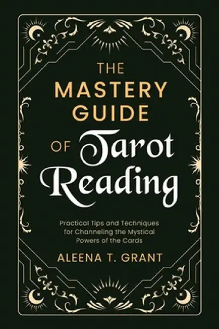 The Mastery Guide of Tarot Reading: Practical Tips and Techniques for Channeling the Mystical Powers of the Cards by Aleena T. Grant