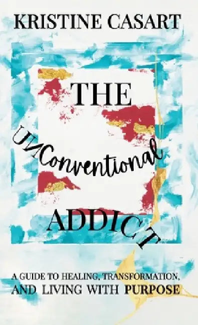 The Unconventional Addict: A Guide to Healing, Transformation, and Living with Purpose by Kristine Casart