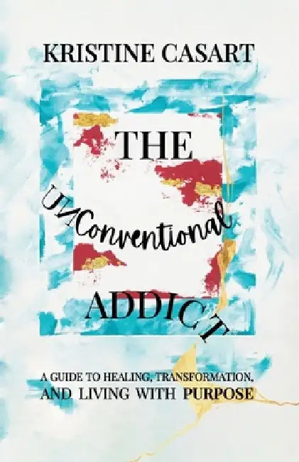 The Unconventional Addict: A Guide to Healing, Transformation, and Living with Purpose by Kristine Casart