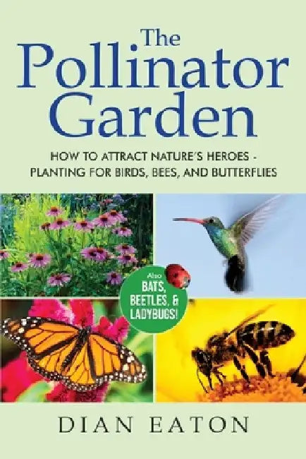 The Pollinator Garden: How to Attract Nature's Heroes - Planting for Birds, Bees, and Butterflies by Dian Eaton