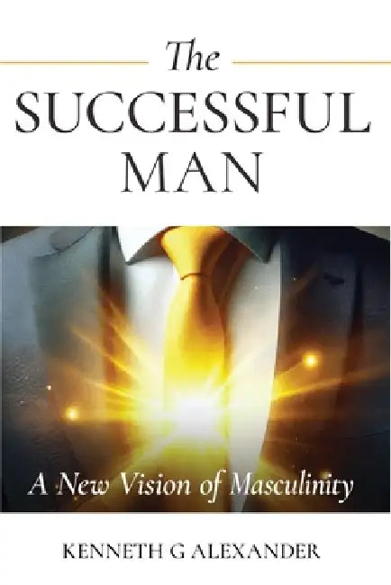 The Successful Man: A New Vision of Masculinity by Kenneth G. Alexander