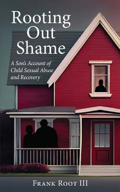 Rooting Out Shame: A Son's Account of Child Sexual Abuse and Recovery by Frank A. Root