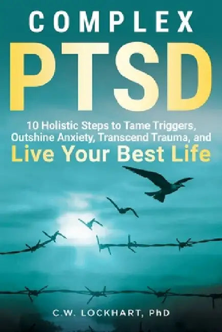 Complex PTSD: 10 Holistic Steps to Tame Triggers, Outshine Anxiety, Transcend Trauma, and Live Your Best Life by C. W. Lockhart