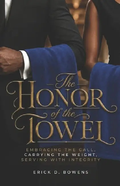 The Honor of the Towel: Embracing the Call, Carrying the Weight, Serving with Integrity by Erick D. Bowens