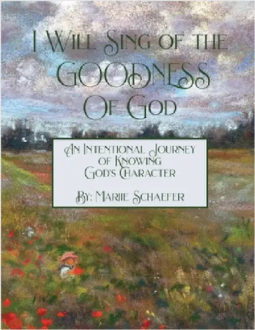 I Will Sing of the Goodness of God: An intentional journey of knowing God's character by Marjie Schaefer