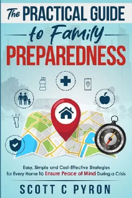 The Practical Guide to Family Preparedness: Easy, Simple and Cost-Effective Strategies for Every Home to Ensure Peace of Mind During a Crisis by Scott C. Pyron