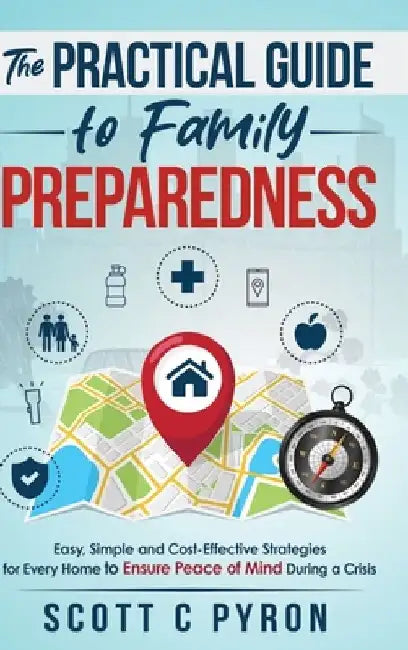 The Practical Guide to Family Preparedness: Easy, Simple and Cost-Effective Strategies for Every Home to Ensure Peace of Mind During a Crisis by Scott C. Pyron