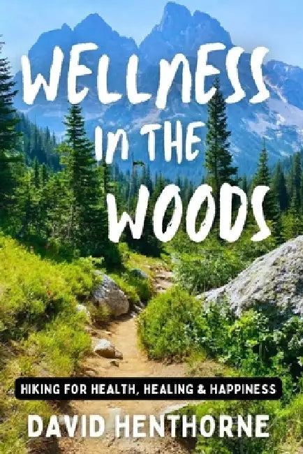 Wellness in the Woods: Hiking for Health, Healing & Happiness by David Henthorne