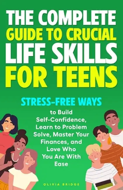 The Complete Guide to Crucial Life Skills for Teens: Stress-Free Ways to Build Self-Confidence, Learn to Problem Solve, Master Your Finances, and Love by Olivia Bridge