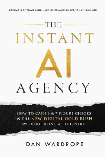 The Instant AI Agency: How To Cash 6 & 7 Figure Checks In The New Digital Gold Rush Without Being A Tech Nerd by Dan Wardrope