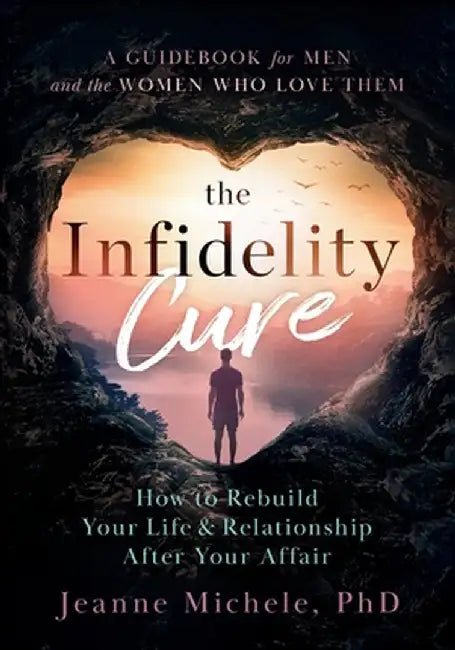The Infidelity Cure: How to Rebuild Your Life & Relationship After Your Affair, A Guidebook for Men and the Women Who Love Them by Jeanne Michele