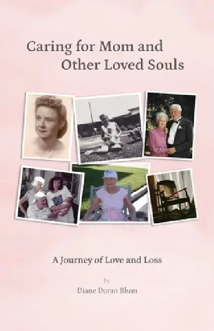 Caring for Mom and Other Loved Souls: A Journey of Love and Loss by Diane Doran Blum