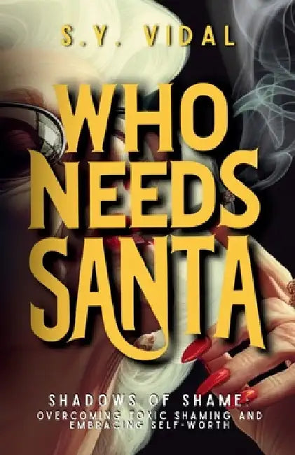 Who Needs Santa? Shadows of Shame Overcoming Toxic Shaming & Embracing Self-Worth: Transforming Guilt and Shame into Strength and Self-Compassion by S. Y. Vidal