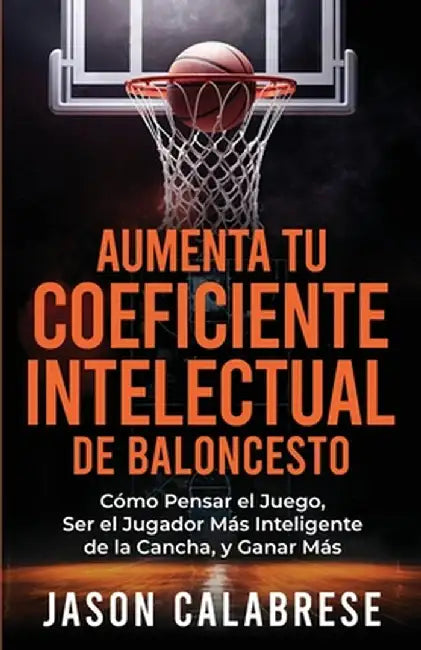Aumenta Tu Coeficiente Intelectual En El Baloncesto: Cómo Pensar el Juego, Ser el Jugador Más Inteligente de la Cancha, y Ganar Más by Jason Calabrese